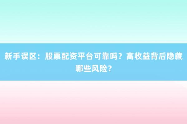 新手误区：股票配资平台可靠吗？高收益背后隐藏哪些风险？