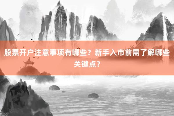 股票开户注意事项有哪些？新手入市前需了解哪些关键点？