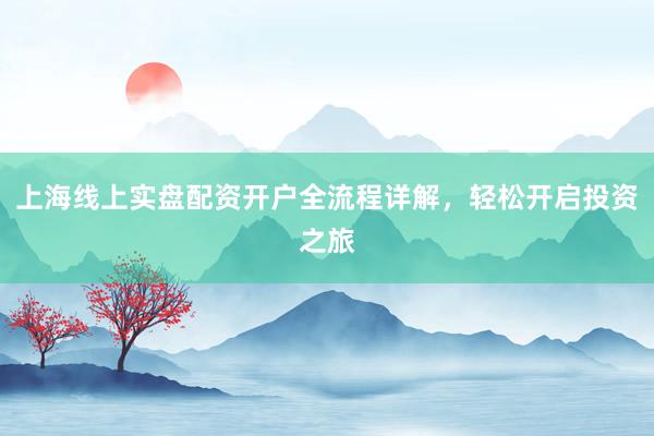 上海线上实盘配资开户全流程详解，轻松开启投资之旅