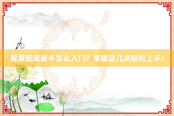 股票配资新手怎么入门?掌握这几点轻松上手!