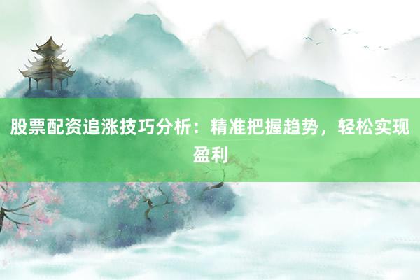 股票配资追涨技巧分析:精准把握趋势,轻松实现盈利