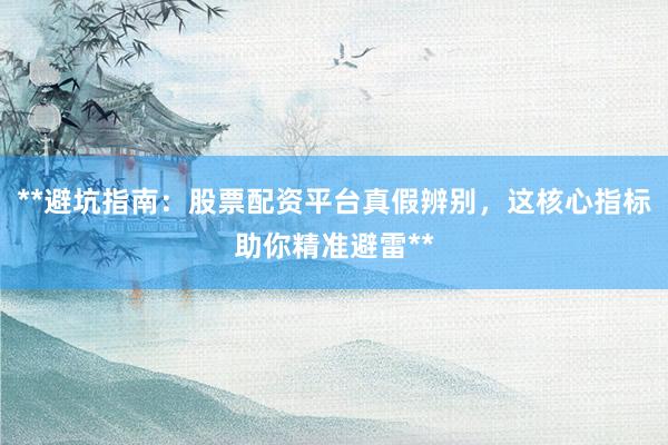 **避坑指南：股票配资平台真假辨别，这核心指标助你精准避雷**