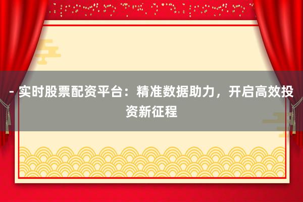 - 实时股票配资平台：精准数据助力，开启高效投资新征程