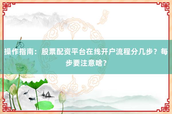 操作指南：股票配资平台在线开户流程分几步？每步要注意啥？