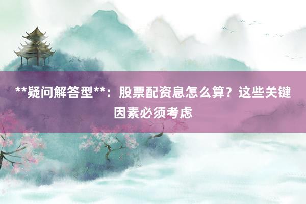 **疑问解答型**：股票配资息怎么算？这些关键因素必须考虑