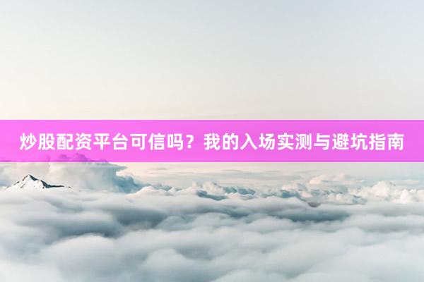 炒股配资平台可信吗？我的入场实测与避坑指南