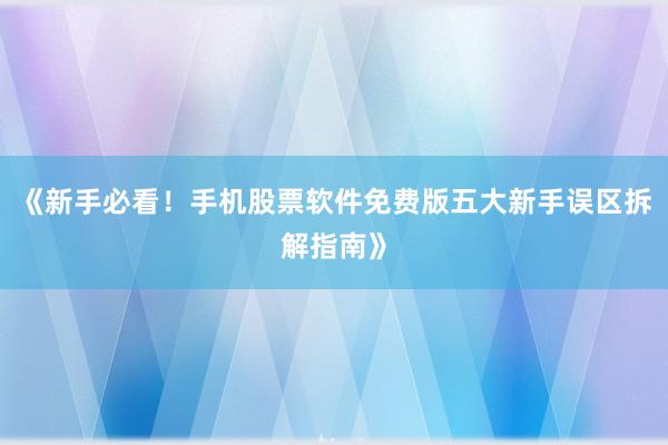 《新手必看！手机股票软件免费版五大新手误区拆解指南》
