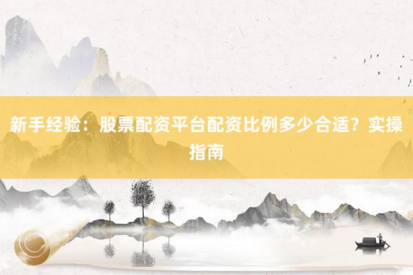 新手经验：股票配资平台配资比例多少合适？实操指南