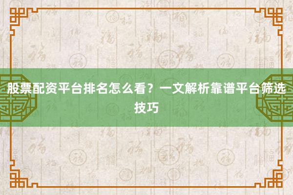 股票配资平台排名怎么看？一文解析靠谱平台筛选技巧