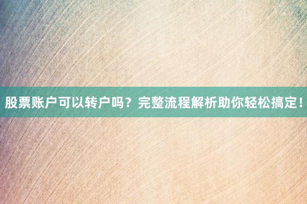 股票账户可以转户吗？完整流程解析助你轻松搞定！