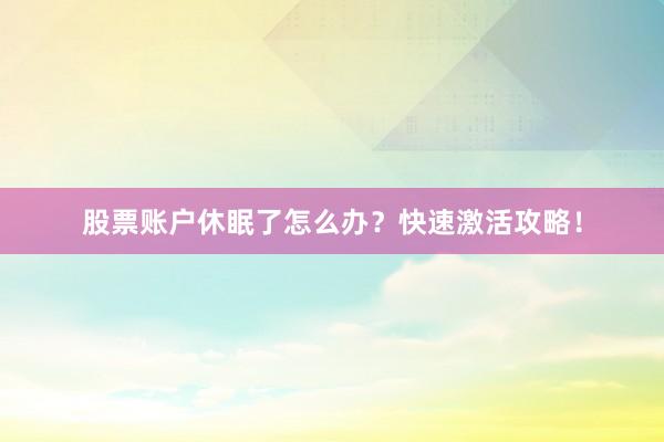 股票账户休眠了怎么办？快速激活攻略！