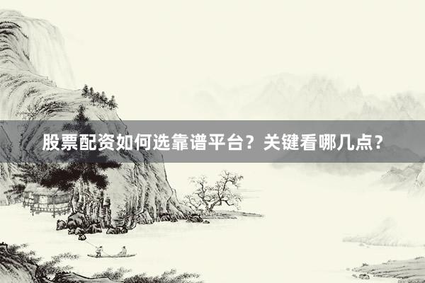 股票配资如何选靠谱平台？关键看哪几点？