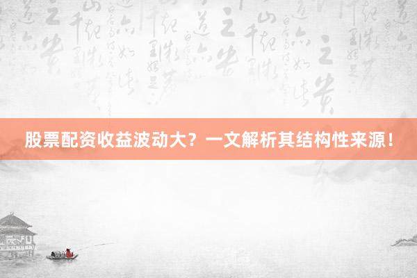 股票配资收益波动大?一文解析其结构性来源!