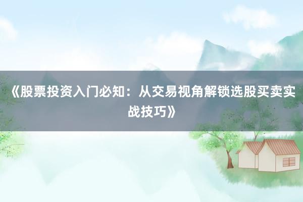 《股票投资入门必知：从交易视角解锁选股买卖实战技巧》