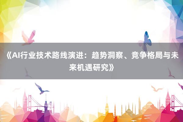 《AI行业技术路线演进：趋势洞察、竞争格局与未来机遇研究》