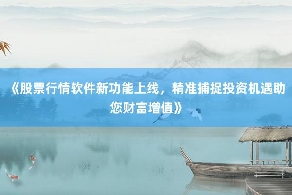 《股票行情软件新功能上线，精准捕捉投资机遇助您财富增值》