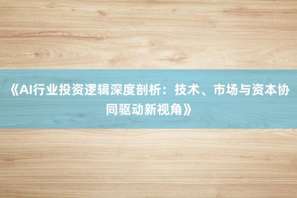 《AI行业投资逻辑深度剖析：技术、市场与资本协同驱动新视角》