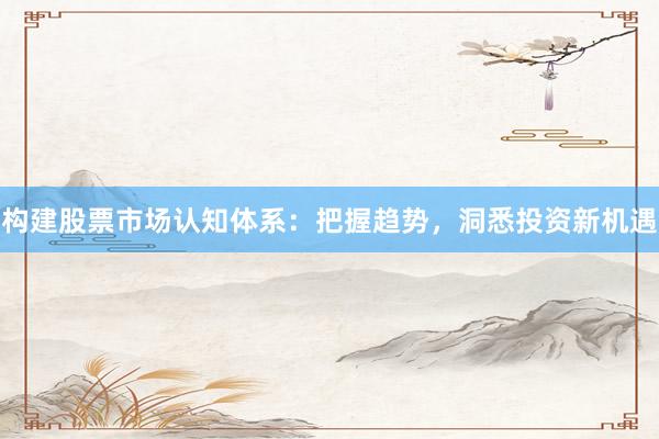 构建股票市场认知体系：把握趋势，洞悉投资新机遇