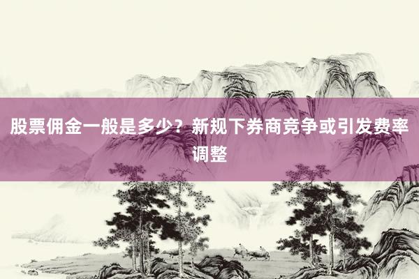 股票佣金一般是多少？新规下券商竞争或引发费率调整