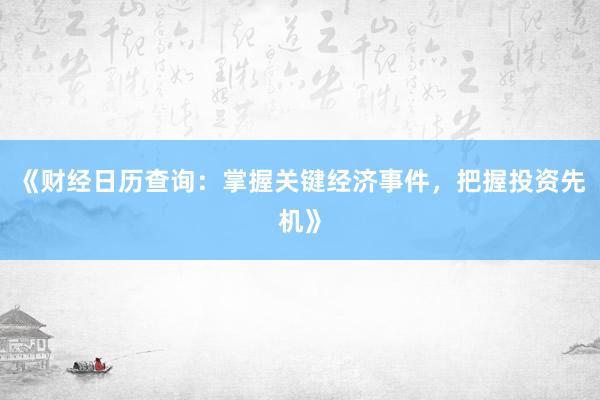 《财经日历查询：掌握关键经济事件，把握投资先机》