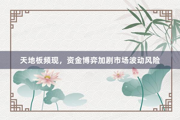 天地板频现，资金博弈加剧市场波动风险