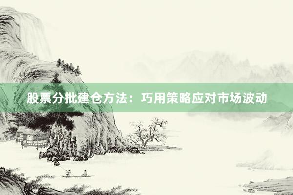股票分批建仓方法：巧用策略应对市场波动