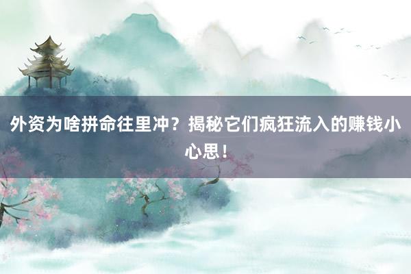 外资为啥拼命往里冲？揭秘它们疯狂流入的赚钱小心思！