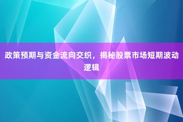政策预期与资金流向交织，揭秘股票市场短期波动逻辑