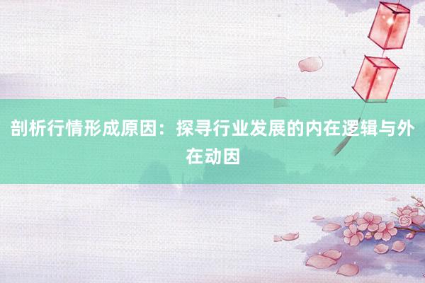 剖析行情形成原因：探寻行业发展的内在逻辑与外在动因
