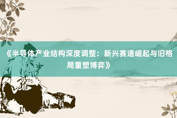 《半导体产业结构深度调整：新兴赛道崛起与旧格局重塑博弈》