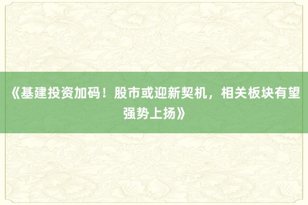 《基建投资加码！股市或迎新契机，相关板块有望强势上扬》