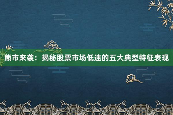 熊市来袭：揭秘股票市场低迷的五大典型特征表现