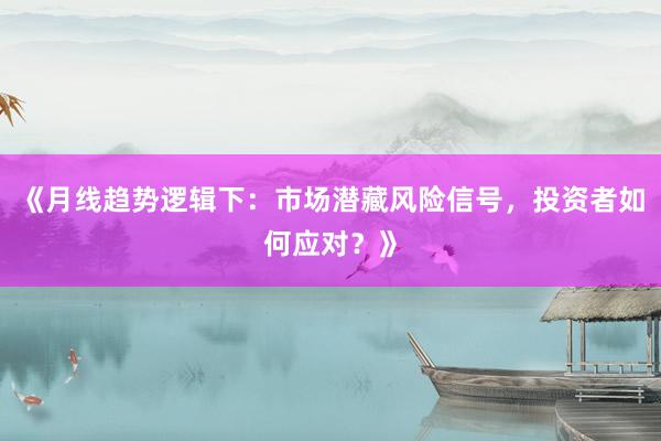 《月线趋势逻辑下：市场潜藏风险信号，投资者如何应对？》