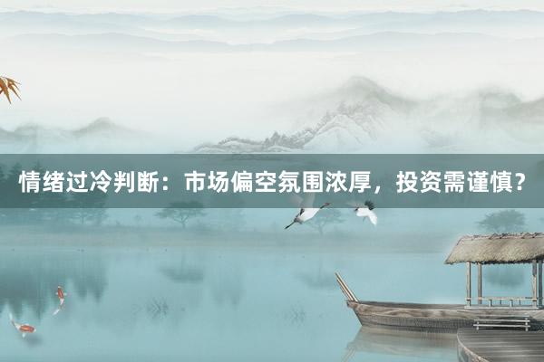 情绪过冷判断：市场偏空氛围浓厚，投资需谨慎？