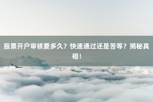 股票开户审核要多久？快速通过还是苦等？揭秘真相！