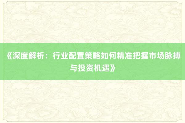 《深度解析：行业配置策略如何精准把握市场脉搏与投资机遇》