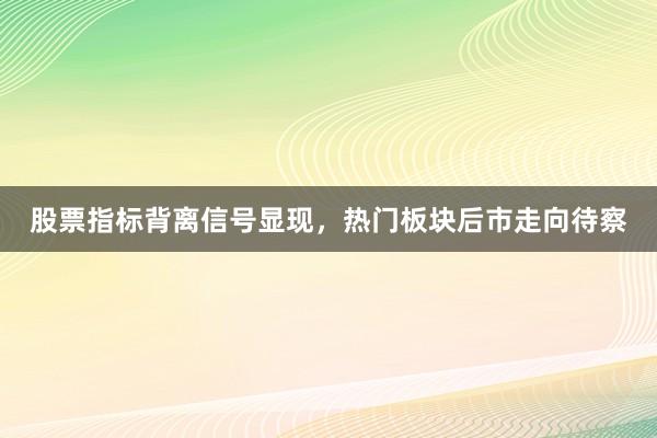 股票指标背离信号显现，热门板块后市走向待察