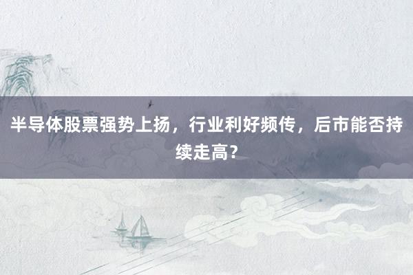 半导体股票强势上扬,行业利好频传,后市能否持续走高?