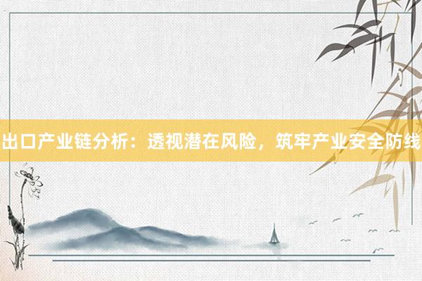 出口产业链分析：透视潜在风险，筑牢产业安全防线