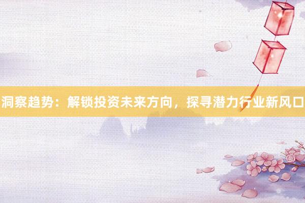 洞察趋势：解锁投资未来方向，探寻潜力行业新风口