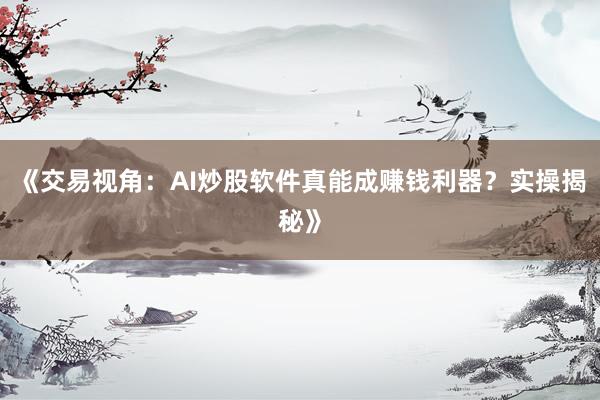 《交易视角：AI炒股软件真能成赚钱利器？实操揭秘》