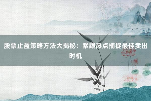 股票止盈策略方法大揭秘:紧跟热点捕捉最佳卖出时机