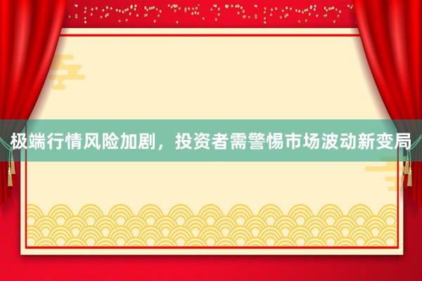 极端行情风险加剧，投资者需警惕市场波动新变局