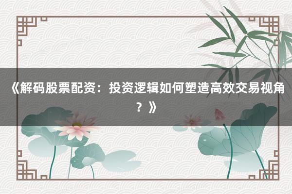 《解码股票配资:投资逻辑如何塑造高效交易视角?》