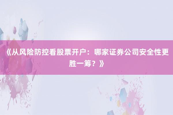 《从风险防控看股票开户:哪家证券公司安全性更胜一筹?》