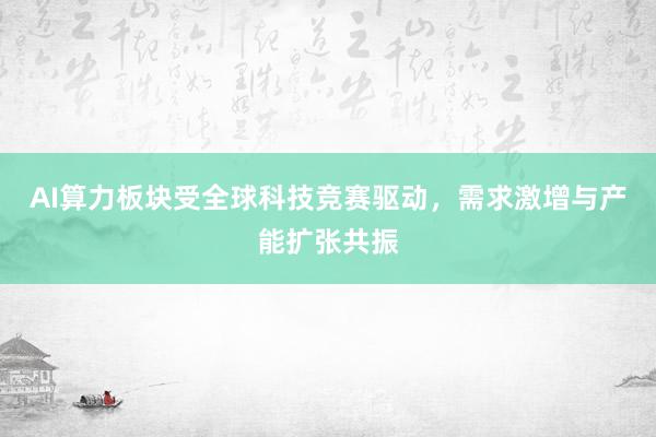 AI算力板块受全球科技竞赛驱动，需求激增与产能扩张共振