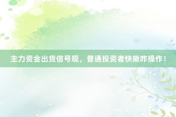 主力资金出货信号现，普通投资者快瞅咋操作！