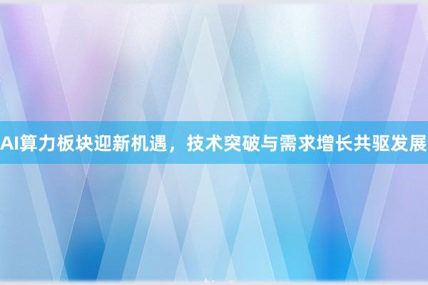 AI算力板块迎新机遇，技术突破与需求增长共驱发展