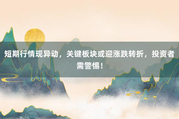 短期行情现异动，关键板块或迎涨跌转折，投资者需警惕！