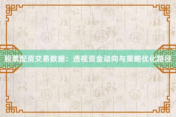 股票配资交易数据：透视资金动向与策略优化路径